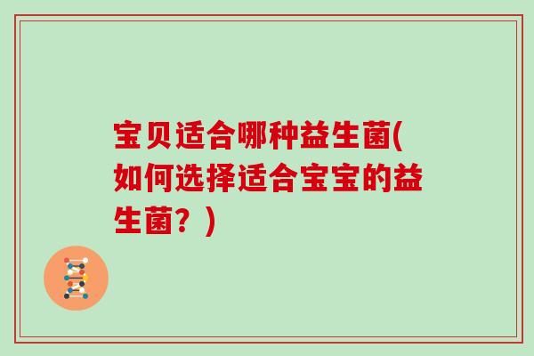 宝贝适合哪种益生菌(如何选择适合宝宝的益生菌？)