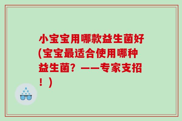 小宝宝用哪款益生菌好(宝宝适合使用哪种益生菌?——专家支招!) 小宝宝用哪款益生菌好(宝宝适合使用哪种益生菌?——专家支招!)