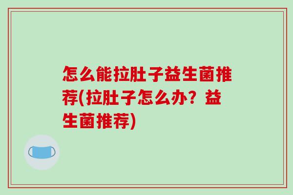 怎么能拉肚子益生菌推荐(拉肚子怎么办?益生菌推荐) 怎么能拉肚子益生菌推荐(拉肚子怎么办?益生菌推荐)
