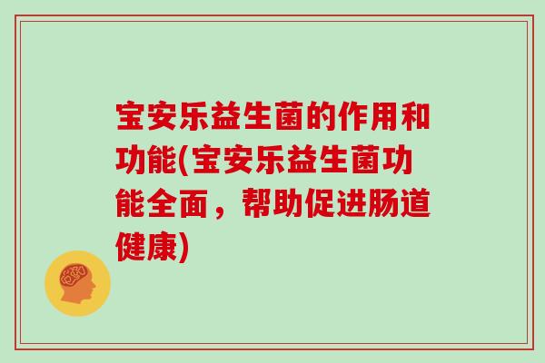 宝安乐益生菌的作用和功能(宝安乐益生菌功能全面，帮助促进肠道健康)