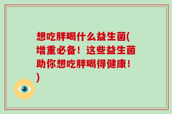 想吃胖喝什么益生菌(增重必备!这些益生菌助你想吃胖喝得健康!) 想吃胖喝什么益生菌(增重必备!这些益生菌助你想吃胖喝得健康!)