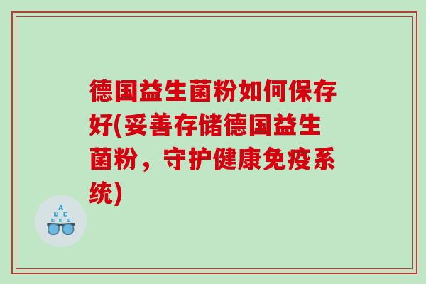 德国益生菌粉如何保存好(妥善存储德国益生菌粉，守护健康免疫系统)