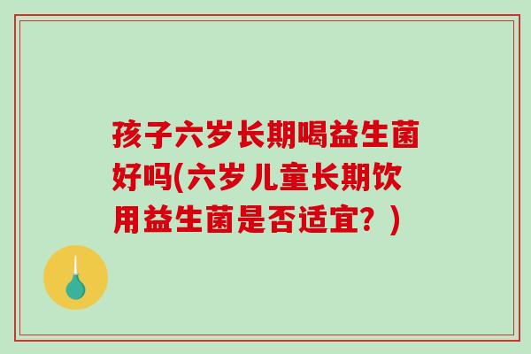 孩子六岁长期喝益生菌好吗(六岁儿童长期饮用益生菌是否适宜？)