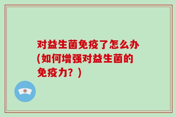 对益生菌免疫了怎么办(如何增强对益生菌的免疫力？)