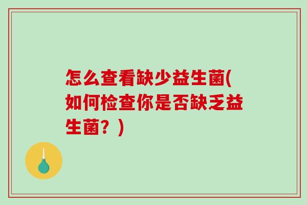 怎么查看缺少益生菌(如何检查你是否缺乏益生菌?) 怎么查看缺少益生菌(如何检查你是否缺乏益生菌?)