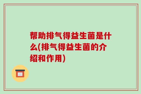 帮助排气得益生菌是什么(排气得益生菌的介绍和作用)
