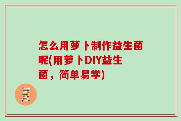 怎么用萝卜制作益生菌呢(用萝卜DIY益生菌，简单易学)