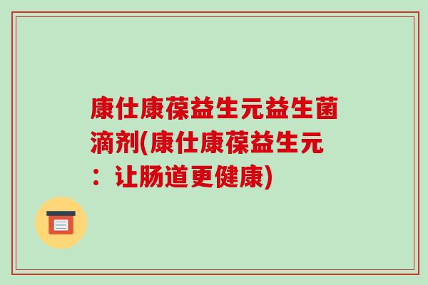 康仕康葆益生元益生菌滴剂(康仕康葆益生元：让肠道更健康)