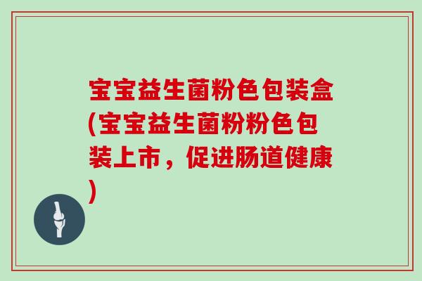 宝宝益生菌粉色包装盒(宝宝益生菌粉粉色包装上市，促进肠道健康)