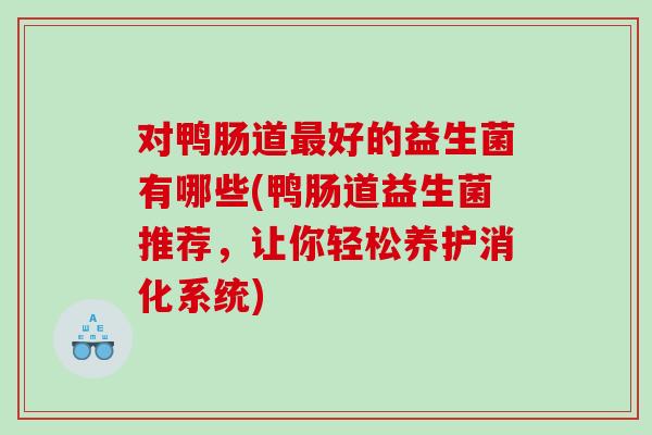 对鸭肠道好的益生菌有哪些(鸭肠道益生菌推荐,让你轻松养护消化系统) 对鸭肠道好的益生菌有哪些(鸭肠道益生菌推荐,让你轻松养护消化系统)
