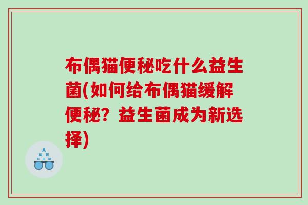 布偶猫吃什么益生菌(如何给布偶猫缓解？益生菌成为新选择)
