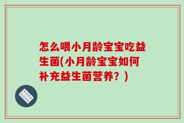 怎么喂小月龄宝宝吃益生菌(小月龄宝宝如何补充益生菌营养？)