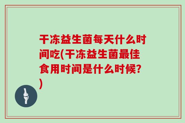 干冻益生菌每天什么时间吃(干冻益生菌佳食用时间是什么时候？)