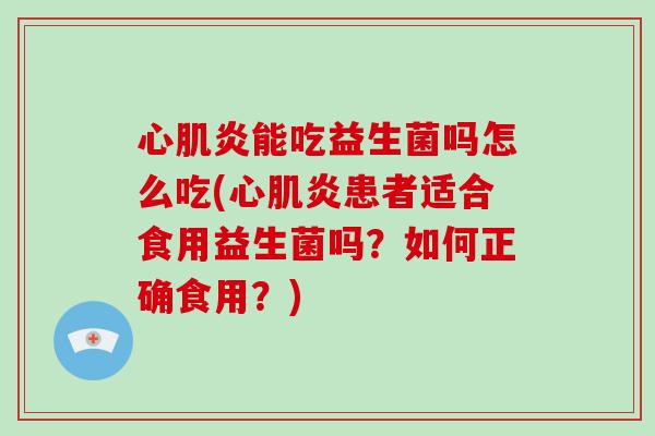 心肌炎能吃益生菌吗怎么吃(心肌炎患者适合食用益生菌吗？如何正确食用？)