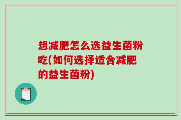 想减肥怎么选益生菌粉吃(如何选择适合减肥的益生菌粉)