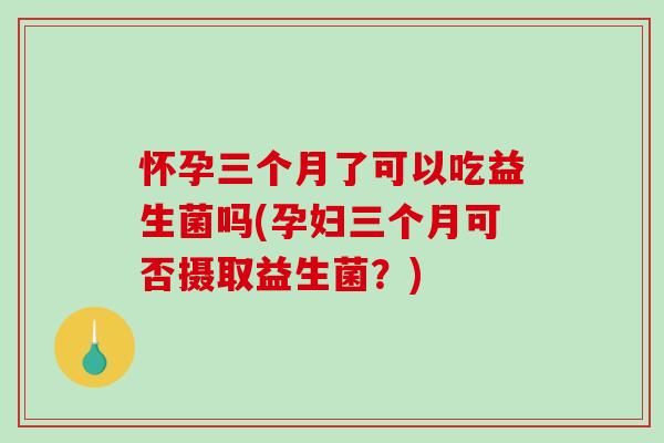 怀孕三个月了可以吃益生菌吗(孕妇三个月可否摄取益生菌？)