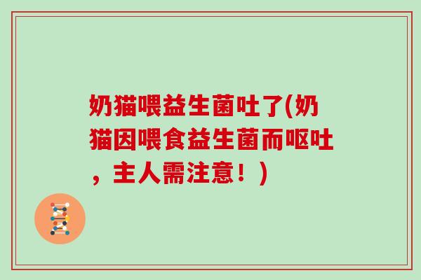 奶猫喂益生菌吐了(奶猫因喂食益生菌而呕吐，主人需注意！)