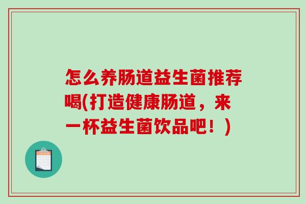 怎么养肠道益生菌推荐喝(打造健康肠道，来一杯益生菌饮品吧！)