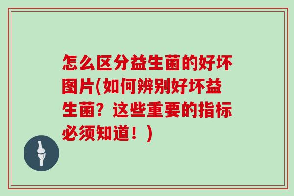 怎么区分益生菌的好坏图片(如何辨别好坏益生菌？这些重要的指标必须知道！)