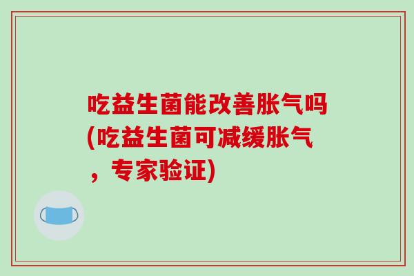 吃益生菌能改善胀气吗(吃益生菌可减缓胀气，专家验证)