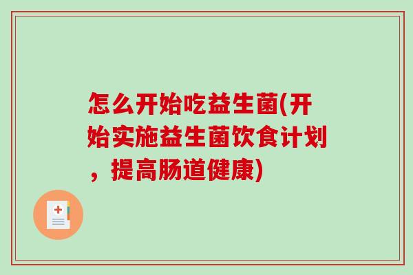 怎么开始吃益生菌(开始实施益生菌饮食计划，提高肠道健康)