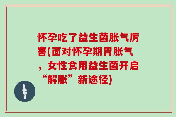 怀孕吃了益生菌胀气厉害(面对怀孕期胃胀气，女性食用益生菌开启“解胀”新途径)