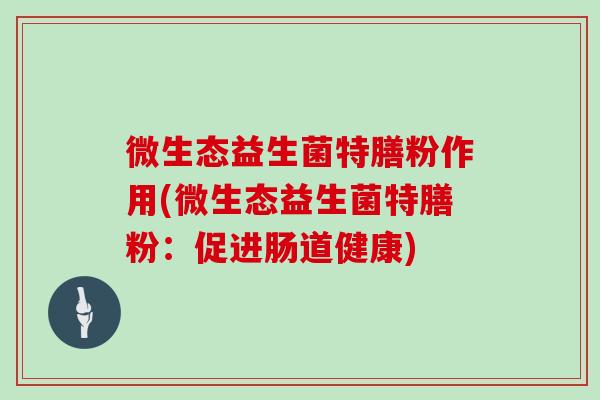微生态益生菌特膳粉作用(微生态益生菌特膳粉：促进肠道健康)