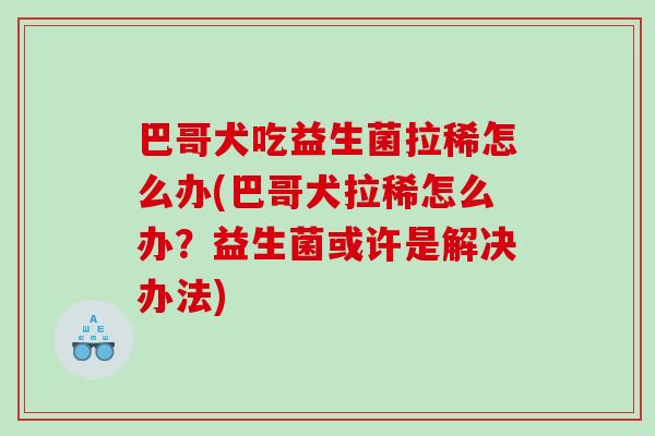 巴哥犬吃益生菌拉稀怎么办(巴哥犬拉稀怎么办？益生菌或许是解决办法)