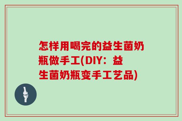 怎样用喝完的益生菌奶瓶做手工(DIY：益生菌奶瓶变手工艺品)