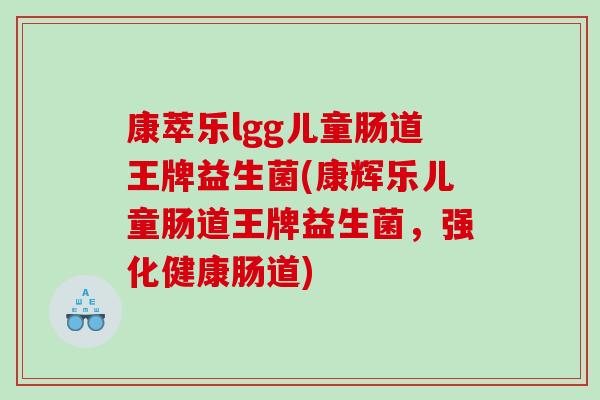 康萃乐lgg儿童肠道王牌益生菌(康辉乐儿童肠道王牌益生菌，强化健康肠道)
