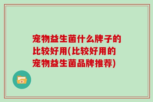 宠物益生菌什么牌子的比较好用(比较好用的宠物益生菌品牌推荐) 宠物益生菌什么牌子的比较好用(比较好用的宠物益生菌品牌推荐)