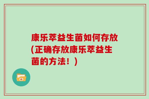 康乐萃益生菌如何存放(正确存放康乐萃益生菌的方法！)