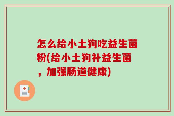 怎么给小土狗吃益生菌粉(给小土狗补益生菌，加强肠道健康)