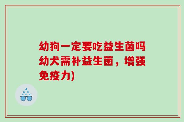 幼狗一定要吃益生菌吗幼犬需补益生菌，增强免疫力)