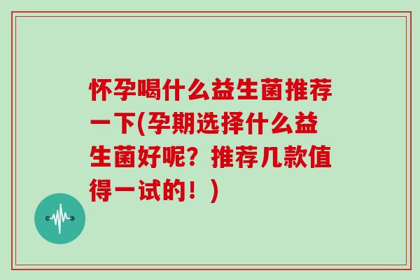 怀孕喝什么益生菌推荐一下(孕期选择什么益生菌好呢？推荐几款值得一试的！)