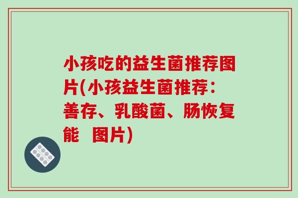 小孩吃的益生菌推荐图片(小孩益生菌推荐：善存、乳酸菌、肠恢复能  图片)