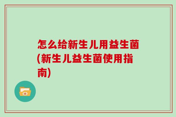 怎么给新生儿用益生菌(新生儿益生菌使用指南)