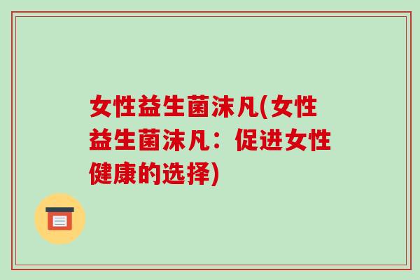 女性益生菌沫凡(女性益生菌沫凡：促进女性健康的选择)