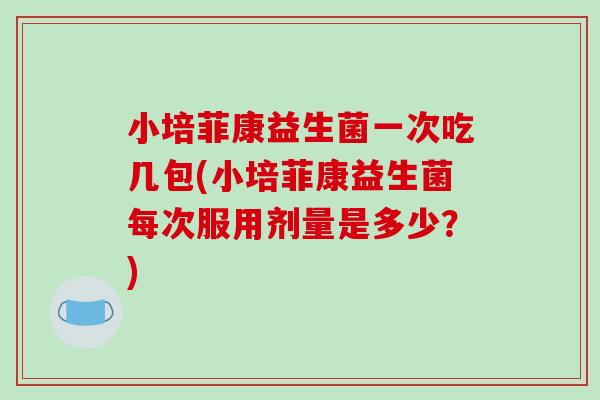 小培菲康益生菌一次吃几包(小培菲康益生菌每次服用剂量是多少？)