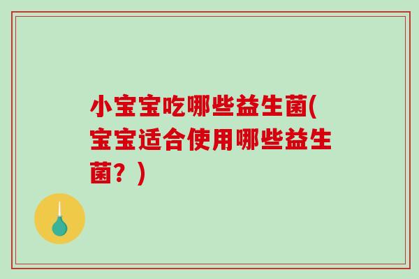 小宝宝吃哪些益生菌(宝宝适合使用哪些益生菌？)