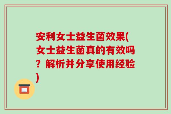 安利女士益生菌效果(女士益生菌真的有效吗？解析并分享使用经验)