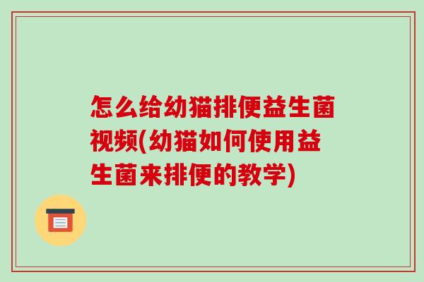怎么给幼猫排便益生菌视频(幼猫如何使用益生菌来排便的教学)