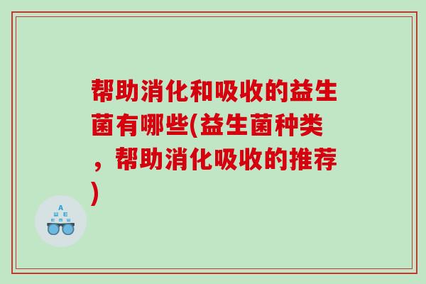 帮助消化和吸收的益生菌有哪些(益生菌种类，帮助消化吸收的推荐)