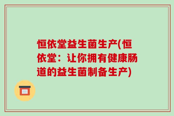 恒依堂益生菌生产(恒依堂：让你拥有健康肠道的益生菌制备生产)