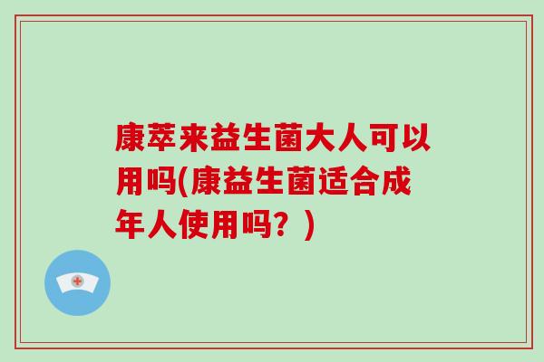 康萃来益生菌大人可以用吗(康益生菌适合成年人使用吗？)