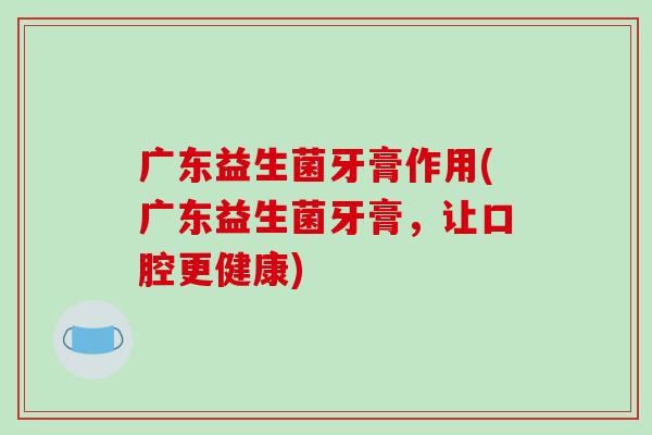 广东益生菌牙膏作用(广东益生菌牙膏,让口腔更健康) 广东益生菌牙膏作用(广东益生菌牙膏,让口腔更健康)