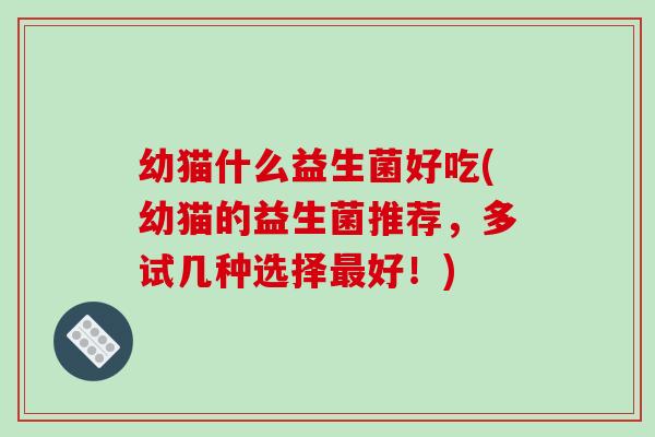 幼猫什么益生菌好吃(幼猫的益生菌推荐，多试几种选择最好！)