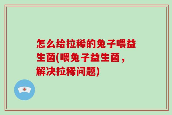 怎么给拉稀的兔子喂益生菌(喂兔子益生菌，解决拉稀问题)