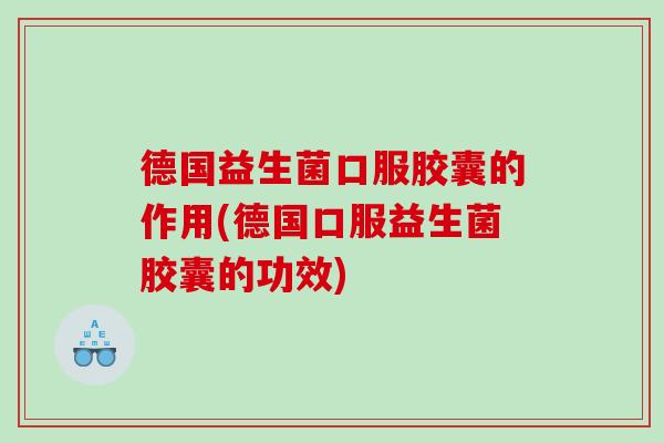 德国益生菌口服胶囊的作用(德国口服益生菌胶囊的功效)
