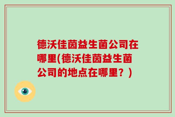 德沃佳茵益生菌公司在哪里(德沃佳茵益生菌公司的地点在哪里？)